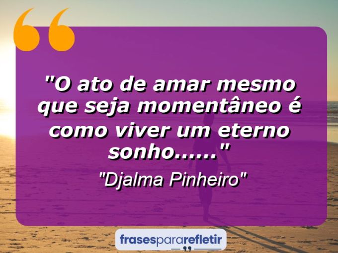 Frases de Amor: mensagens românticas e apaixonantes - “O ato de amar mesmo que seja momentâneo é como viver um eterno sonho……”