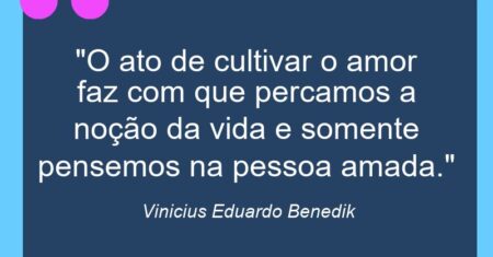 “O ato de cultivar o amor faz com que percamos a noção da vida e somente pensemos na pessoa amada.”