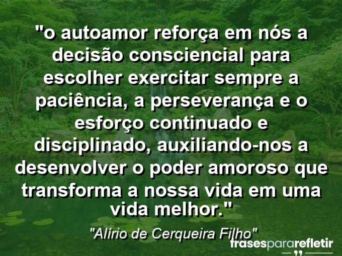 Frases de Amor: mensagens românticas e apaixonantes - “⁠O autoamor reforça em nós a decisão consciencial para escolher exercitar sempre a paciência, a perseverança e o esforço continuado e disciplinado, auxiliando-nos a desenvolver o poder amoroso que transforma a nossa vida em uma vida melhor.”