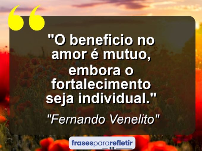 Frases de Amor: mensagens românticas e apaixonantes - “O beneficio no amor é mutuo, embora o fortalecimento seja individual.”