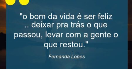“o bom da vida é ser feliz .. deixar pra trás o que passou, levar com a gente o que restou.”