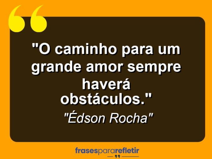 Frases de Amor: mensagens românticas e apaixonantes - “O Caminho Para Um Grande Amor sempre Haverá Obstáculos.”