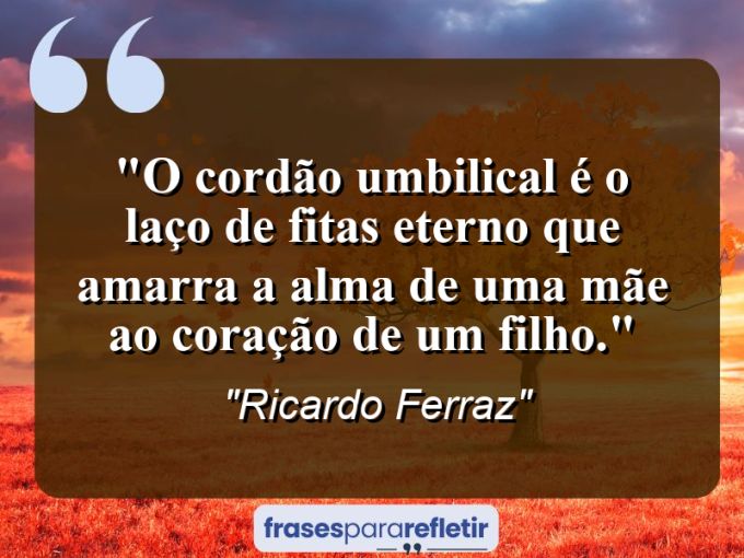 Frases de Amor: mensagens românticas e apaixonantes - “O cordão umbilical é o laço de fitas eterno que amarra a alma de uma mãe ao coração de um filho.”