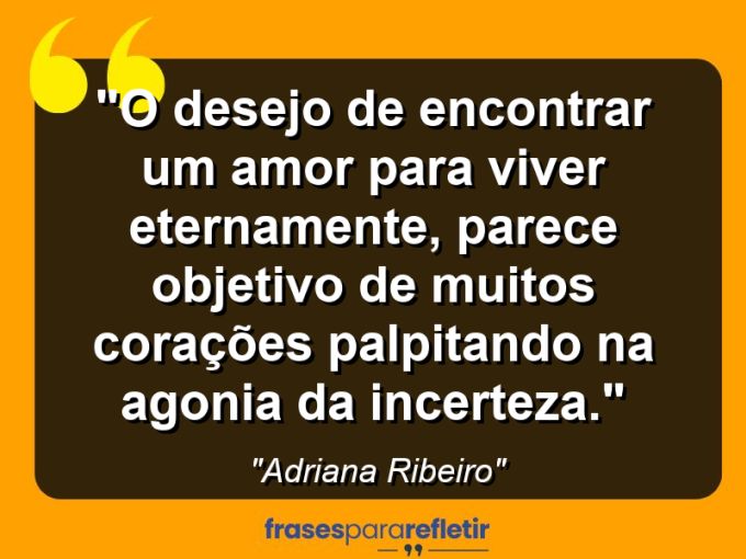 Frases de Amor: mensagens românticas e apaixonantes - “O desejo de encontrar um amor para viver eternamente, parece objetivo de muitos corações palpitando na agonia da incerteza.”