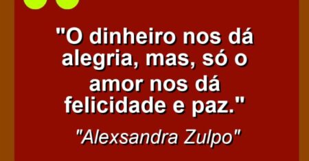 “O dinheiro nos dá alegria, mas, só o amor nos dá felicidade e paz.”