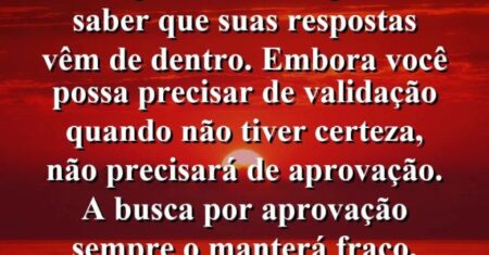 “O empoderamento pessoal é saber que suas respostas vêm de dentro. Embora você possa precisar de validação quando não tiver certeza, não precisará de aprovação. A busca por aprovação sempre o manterá fraco.