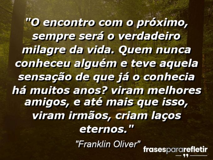 Frases de Amor: mensagens românticas e apaixonantes - “O encontro com o próximo, sempre será o verdadeiro milagre da vida. Quem nunca conheceu alguém e teve aquela sensação de que já o conhecia há muitos anos? Viram melhores amigos, e até mais que isso, viram irmãos, criam laços eternos.”