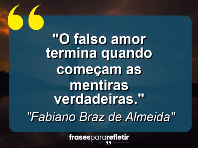 Frases de Amor: mensagens românticas e apaixonantes - “O falso amor termina quando começam as mentiras verdadeiras.”