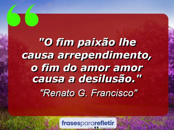 Frases de Amor: mensagens românticas e apaixonantes - “O fim paixão lhe causa arrependimento, o fim do amor amor causa a desilusão.”