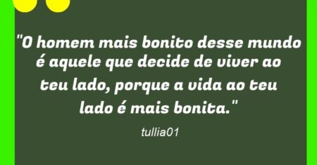 “O homem mais bonito desse mundo é aquele que decide de viver ao teu lado, porque a vida ao teu lado é mais bonita.”