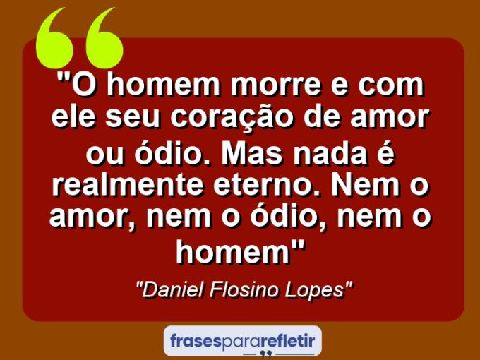 Frases de Amor: mensagens românticas e apaixonantes - “O homem morre e com ele seu coração de amor ou ódio. Mas nada é realmente eterno. Nem o amor, nem o ódio, nem o homem”