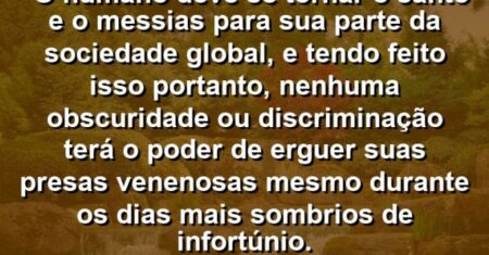 “O humano deve se tornar o santo e o messias para sua parte da sociedade global, e tendo feito isso portanto, nenhuma obscuridade ou discriminação terá o poder de erguer suas presas venenosas mesmo durante os dias mais sombrios de infortúnio.
