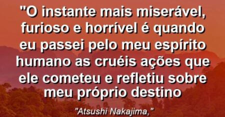 “O instante mais miserável, furioso e horrível é quando eu passei pelo meu espírito humano as cruéis ações que ele cometeu e refletiu sobre meu próprio destino