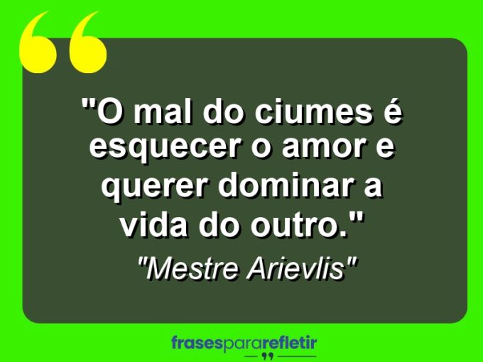 Frases de Amor: mensagens românticas e apaixonantes - “O mal do ciumes é esquecer o amor e querer dominar a vida do outro.”