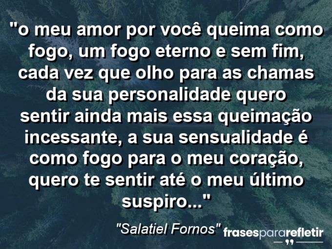 Frases de Amor: mensagens românticas e apaixonantes - “⁠O meu amor por você queima como fogo, um fogo eterno e sem fim, cada vez que olho para as chamas da sua personalidade quero sentir ainda mais essa queimação incessante, a sua sensualidade é como fogo para o meu coração, quero te sentir até o meu último suspiro…”