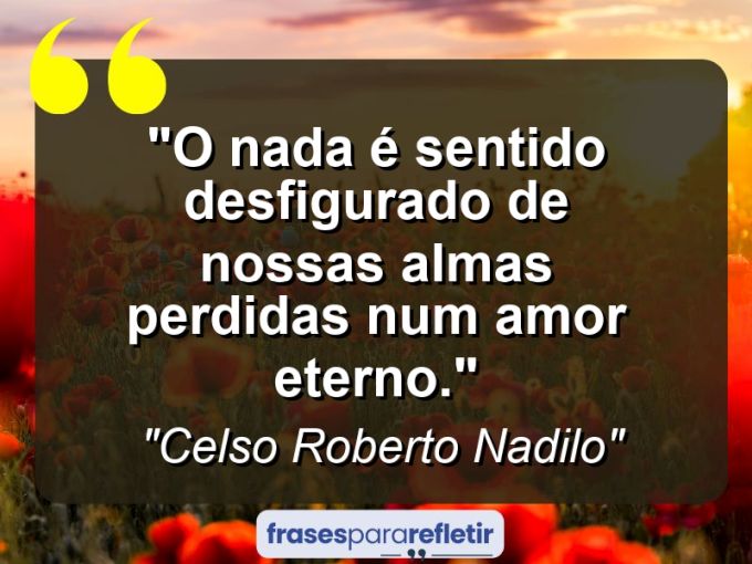 Frases de Amor: mensagens românticas e apaixonantes - “O nada é sentido desfigurado de nossas almas perdidas num amor eterno.”