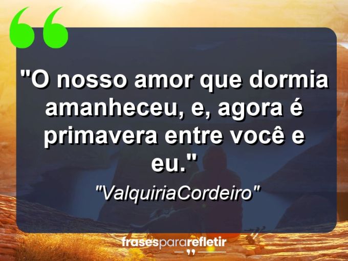 Frases de Amor: mensagens românticas e apaixonantes - “O Nosso amor que dormia amanheceu, e, agora é primavera entre você e eu.”