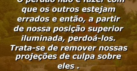 “O perdão não é fazer com que os outros estejam errados e então, a partir de nossa posição superior iluminada, perdoá-los. Trata-se de remover nossas projeções de culpa sobre eles .