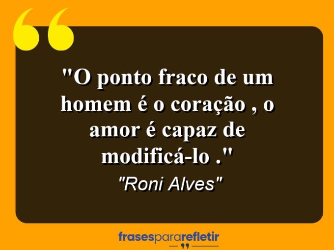 Frases de Amor: mensagens românticas e apaixonantes - “O Ponto fraco de um Homem é o coração , O amor é capaz de modificá-lo .”