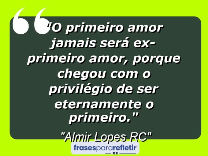 Frases de Amor: mensagens românticas e apaixonantes - “O primeiro amor jamais será ex-primeiro amor, porque chegou com o privilégio de ser eternamente o primeiro.”