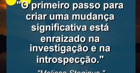 “O primeiro passo para criar uma mudança significativa está enraizado na investigação e na introspecção.”