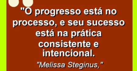 “O progresso está no processo, e seu sucesso está na prática consistente e intencional.
