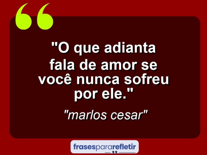 Frases de Amor: mensagens românticas e apaixonantes - “O que adianta fala de amor se você nunca sofreu por ele.”