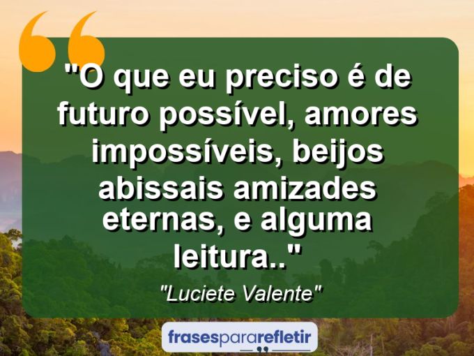 Frases de Amor: mensagens românticas e apaixonantes - “O que eu preciso é de futuro possível, amores impossíveis, beijos abissais amizades eternas, e alguma leitura..”