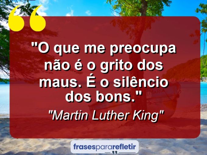 Frases de Amor: mensagens românticas e apaixonantes - “O que me preocupa não é o grito dos maus. É o silêncio dos bons.”