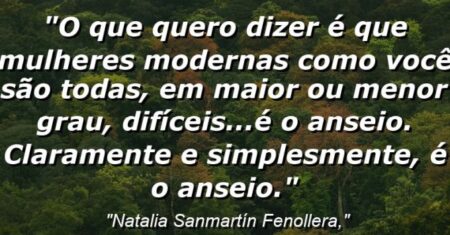 “O que quero dizer é que mulheres modernas como você são todas, em maior ou menor grau, difíceis…É o anseio. Claramente e simplesmente, é o anseio.”