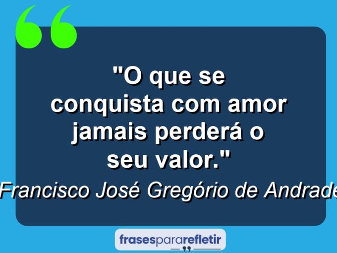 Frases de Amor: mensagens românticas e apaixonantes - “O que se conquista com amor jamais perderá o seu valor.”