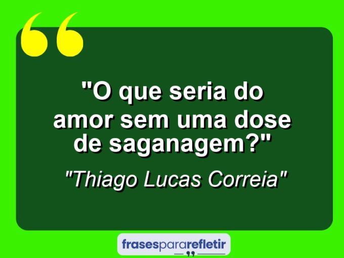 Frases de Amor: mensagens românticas e apaixonantes - “O que seria do amor sem uma Dose de saganagem?”