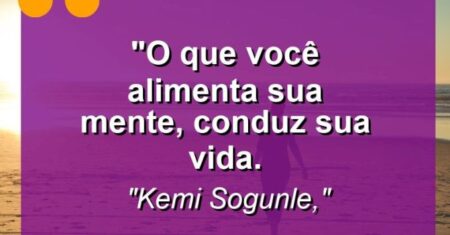 “O que você alimenta sua mente, conduz sua vida.