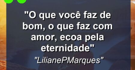 “O que você faz de bom, o que faz com amor, ecoa pela eternidade””