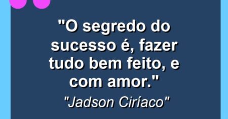 “O segredo do sucesso é, fazer tudo bem feito, e com amor.”