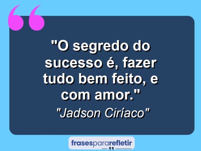 Frases de Amor: mensagens românticas e apaixonantes - “O segredo do sucesso é, fazer tudo bem feito, e com amor.”