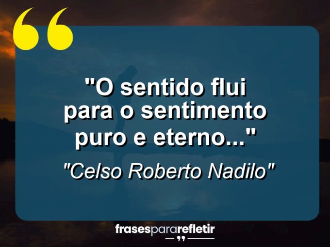 Frases de Amor: mensagens românticas e apaixonantes - “O sentido flui para o sentimento puro e eterno…”