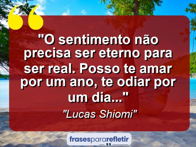 Frases de Amor: mensagens românticas e apaixonantes - “O sentimento não precisa ser eterno para ser real. Posso te amar por um ano, te odiar por um dia…”