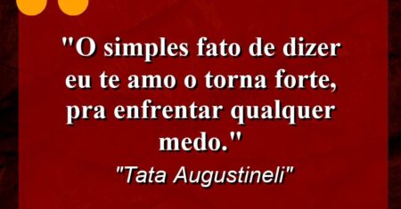 “O simples fato de dizer eu te amo o torna forte, pra enfrentar qualquer medo.”