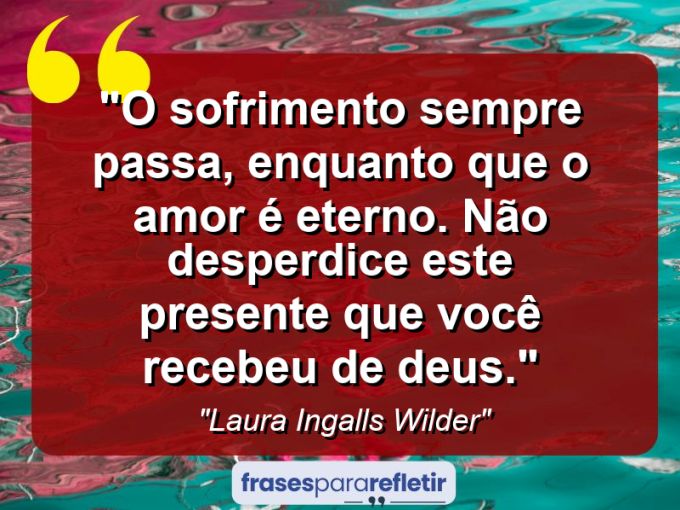 Frases de Amor: mensagens românticas e apaixonantes - “O sofrimento sempre passa, enquanto que o amor é eterno. Não desperdice este presente que você recebeu de Deus.”