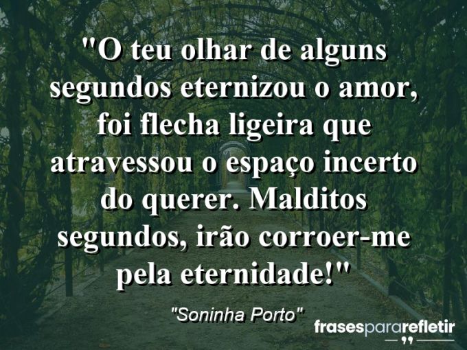 Frases de Amor: mensagens românticas e apaixonantes - “O teu olhar de alguns segundos eternizou o amor, foi flecha ligeira que atravessou o espaço incerto do querer. Malditos segundos, irão corroer-me pela eternidade!”