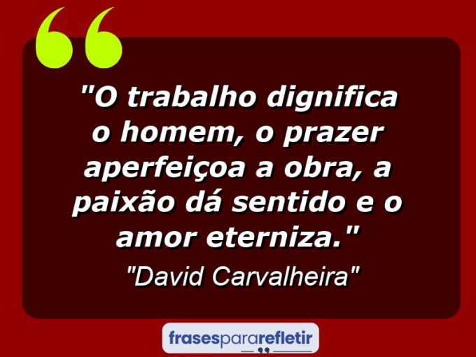 Frases de Amor: mensagens românticas e apaixonantes - “O trabalho dignifica o homem, o prazer aperfeiçoa a obra, a paixão dá sentido e o amor eterniza.”