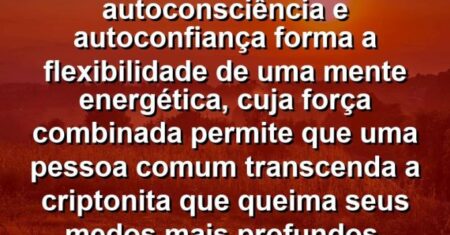 “O turbilhão de amor, autoconsciência e autoconfiança forma a flexibilidade de uma mente energética, cuja força combinada permite que uma pessoa comum transcenda a criptonita que queima seus medos mais profundos.