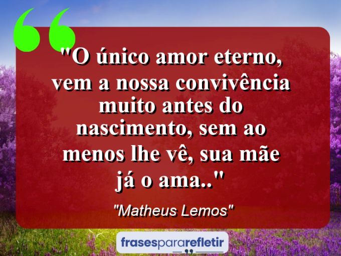 Frases de Amor: mensagens românticas e apaixonantes - “O único amor Eterno, vem a nossa convivência muito antes do nascimento, sem ao menos lhe vê, sua mãe já o ama..”