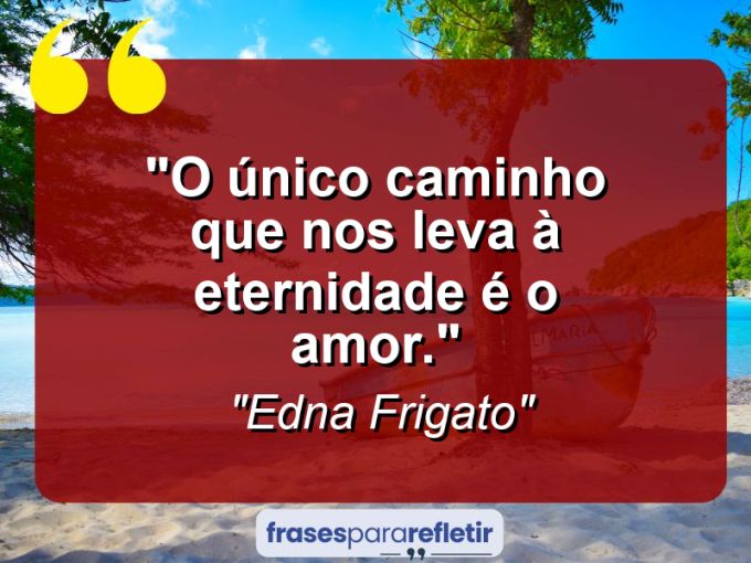 Frases de Amor: mensagens românticas e apaixonantes - “O único caminho que nos leva à eternidade é o amor.”