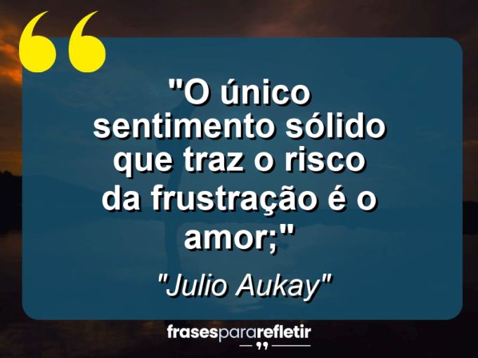 Frases de Amor: mensagens românticas e apaixonantes - “O único sentimento sólido que traz o risco da frustração é o amor;”