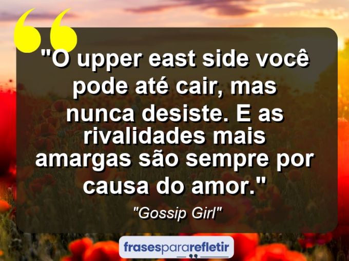 Frases de Amor: mensagens românticas e apaixonantes - “O Upper East Side você pode até cair, mas nunca desiste. E as rivalidades mais amargas são sempre por causa do amor.”