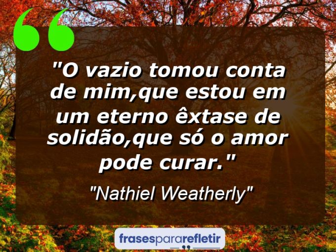 Frases de Amor: mensagens românticas e apaixonantes - “O vazio tomou conta de mim,que estou em um eterno êxtase de solidão,que só o amor pode curar.”