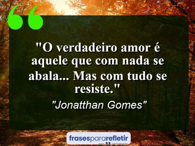 Frases de Amor: mensagens românticas e apaixonantes - “O verdadeiro amor é aquele que com nada se abala… mas com tudo se resiste.”