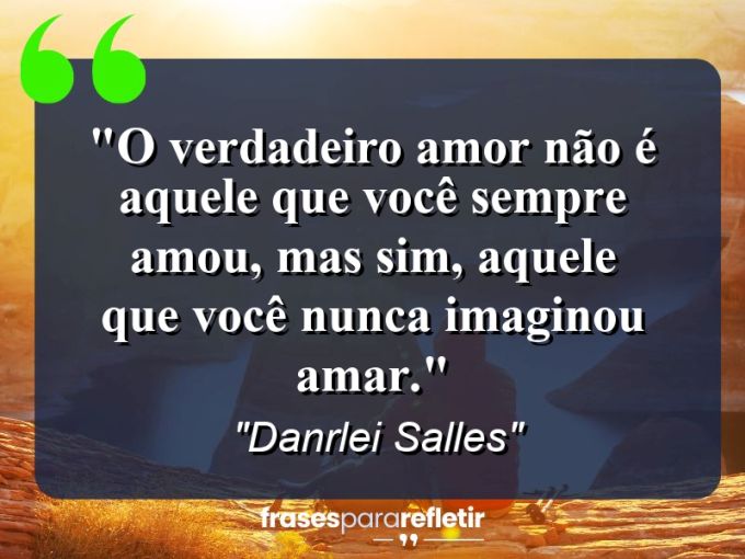 Frases de Amor: mensagens românticas e apaixonantes - “O verdadeiro amor não é aquele que você sempre amou, mas sim, aquele que você nunca imaginou amar.”